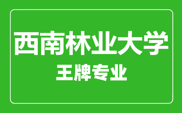 西南林業(yè)大學王牌專業(yè)有哪些,西南林業(yè)大學最好的專業(yè)是什么