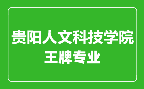 貴陽(yáng)人文科技學(xué)院王牌專業(yè)有哪些,貴陽(yáng)人文科技學(xué)院最好的專業(yè)是什么