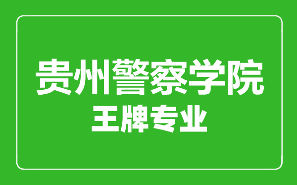 貴州警察學院王牌專業(yè)有哪些,貴州警察學院最好的專業(yè)是什么