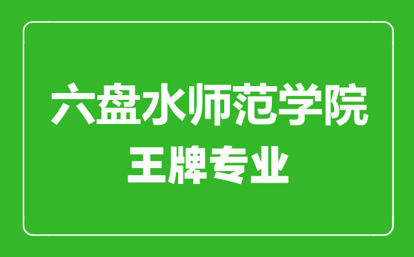 六盤水師范學院王牌專業(yè)有哪些,六盤水師范學院最好的專業(yè)是什么