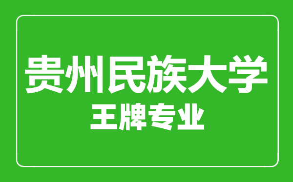 貴州民族大學(xué)王牌專業(yè)有哪些,貴州民族大學(xué)最好的專業(yè)是什么