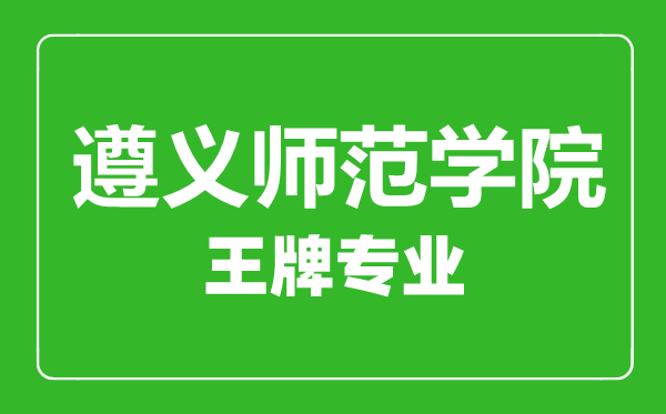 遵義師范學(xué)院王牌專業(yè)有哪些,遵義師范學(xué)院最好的專業(yè)是什么