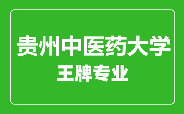 貴州中醫(yī)藥大學王牌專業(yè)有哪些,貴州中醫(yī)藥大學最好的專業(yè)是什么