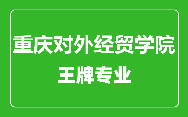 重慶對外經(jīng)貿(mào)學(xué)院王牌專業(yè)有哪些,重慶對外經(jīng)貿(mào)學(xué)院最好的專業(yè)是什么