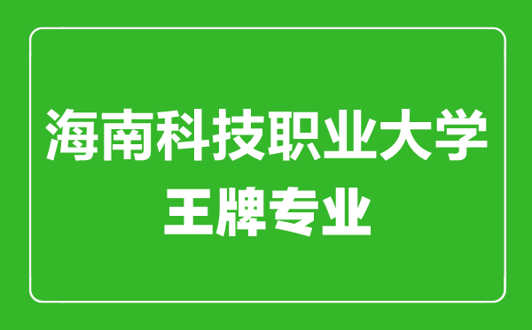 海南科技職業(yè)大學(xué)王牌專(zhuān)業(yè)有哪些,海南科技職業(yè)大學(xué)最好的專(zhuān)業(yè)是什么