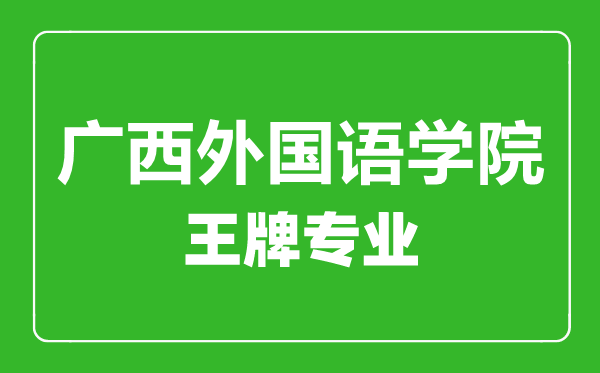 廣西外國(guó)語(yǔ)學(xué)院王牌專業(yè)有哪些,廣西外國(guó)語(yǔ)學(xué)院最好的專業(yè)是什么