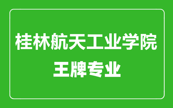 桂林航天工業(yè)學(xué)院王牌專業(yè)有哪些,桂林航天工業(yè)學(xué)院最好的專業(yè)是什么