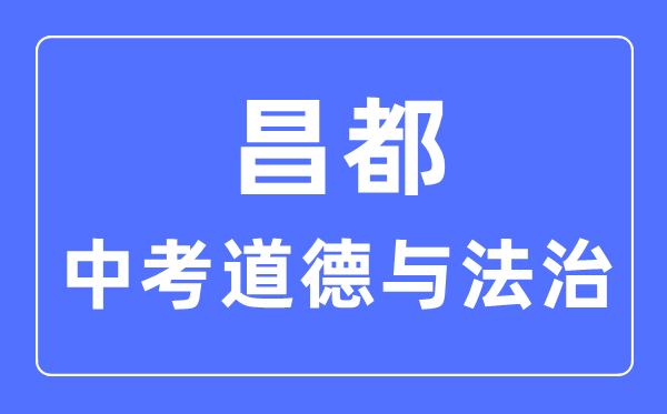 昌都中考道德與法治滿分是多少分,考試時間多長