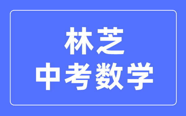 林芝中考數(shù)學(xué)滿分是多少分,考試時間多長
