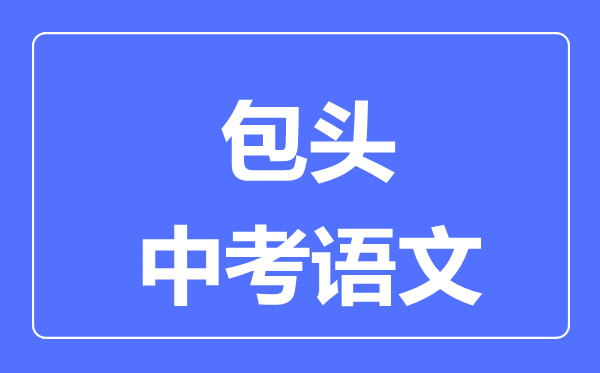 包頭中考語(yǔ)文滿分是多少分,考試時(shí)間多長(zhǎng)