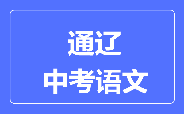 通遼中考語(yǔ)文滿分是多少分,考試時(shí)間多長(zhǎng)