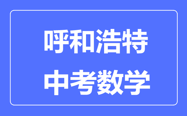 呼和浩特中考數(shù)學(xué)滿分是多少分,考試時(shí)間多長(zhǎng)
