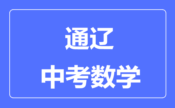 通遼中考數(shù)學滿分是多少分,考試時間多長