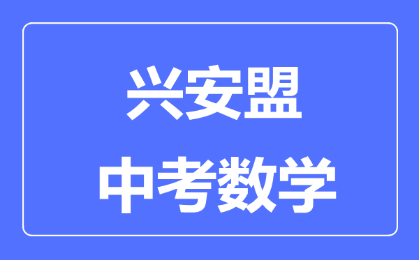興安盟中考數(shù)學(xué)滿分是多少分,考試時間多長