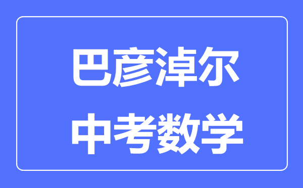 巴彥淖爾中考數(shù)學(xué)滿分是多少分,考試時(shí)間多長