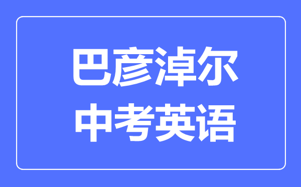 巴彥淖爾中考英語(yǔ)滿分是多少分,考試時(shí)間多長(zhǎng)