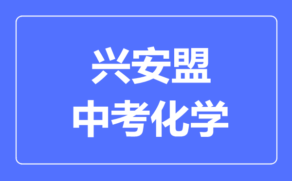 興安盟中考化學(xué)滿分是多少分,考試時(shí)間多長(zhǎng)