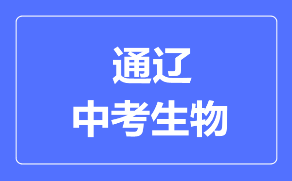 通遼市中考生物滿分是多少分,考試時(shí)間多長(zhǎng)