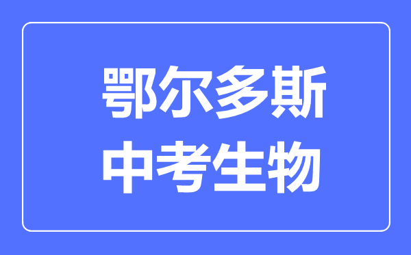 鄂爾多斯市中考生物滿分是多少分,考試時間多長
