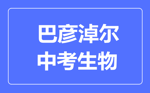 巴彥淖爾市中考生物滿分是多少分,考試時(shí)間多長(zhǎng)