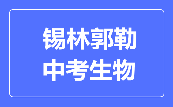 錫林郭勒市中考生物滿分是多少分,考試時間多長