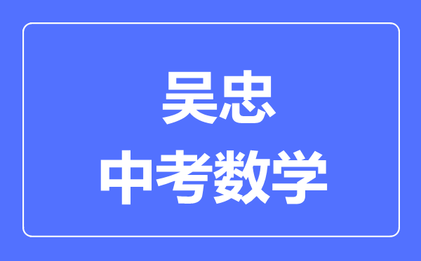 吳忠市中考數(shù)學(xué)滿分是多少分,考試時(shí)間多長(zhǎng)