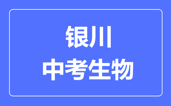 銀川市中考生物滿分是多少分,考試時間多長