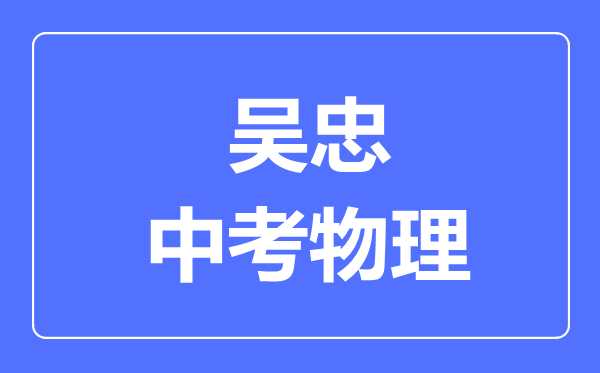 吳忠市中考物理滿分是多少分,考試時(shí)間多長(zhǎng)