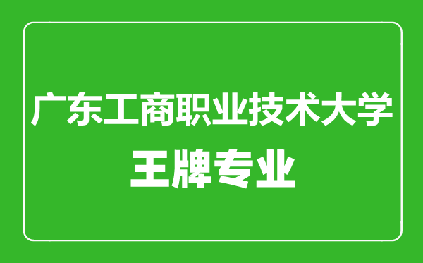 廣東工商職業(yè)技術(shù)大學(xué)王牌專業(yè)有哪些,廣東工商職業(yè)技術(shù)大學(xué)最好的專業(yè)是什么