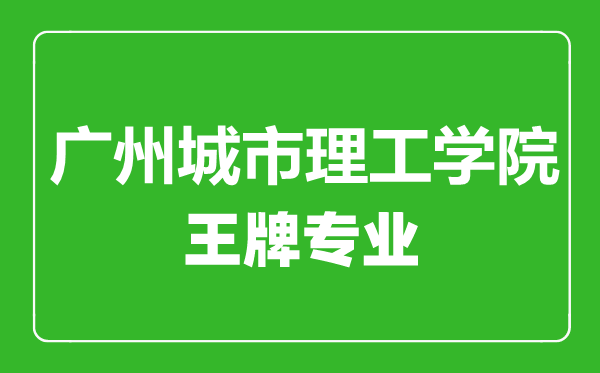 廣州城市理工學(xué)院王牌專業(yè)有哪些,廣州城市理工學(xué)院最好的專業(yè)是什么