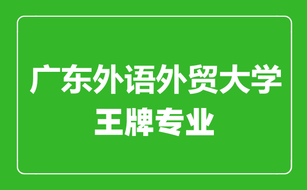 廣東外語外貿(mào)大學王牌專業(yè)有哪些,廣東外語外貿(mào)大學最好的專業(yè)是什么