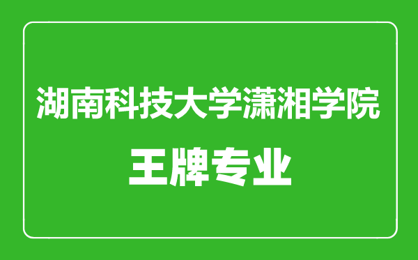 湖南科技大學瀟湘學院王牌專業(yè)有哪些,湖南科技大學瀟湘學院最好的專業(yè)是什么