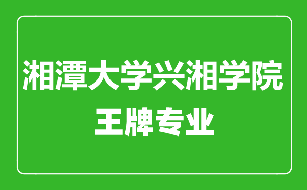 湘潭大學(xué)興湘學(xué)院王牌專業(yè)有哪些,湘潭大學(xué)興湘學(xué)院最好的專業(yè)是什么