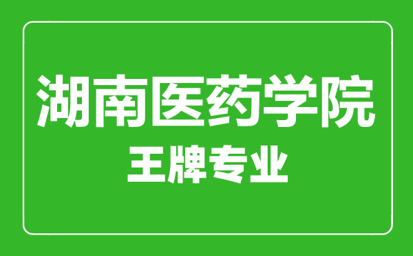 湖南醫(yī)藥學(xué)院王牌專業(yè)有哪些,湖南醫(yī)藥學(xué)院最好的專業(yè)是什么