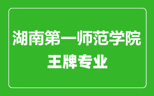 湖南第一師范學院王牌專業(yè)有哪些,湖南第一師范學院最好的專業(yè)是什么