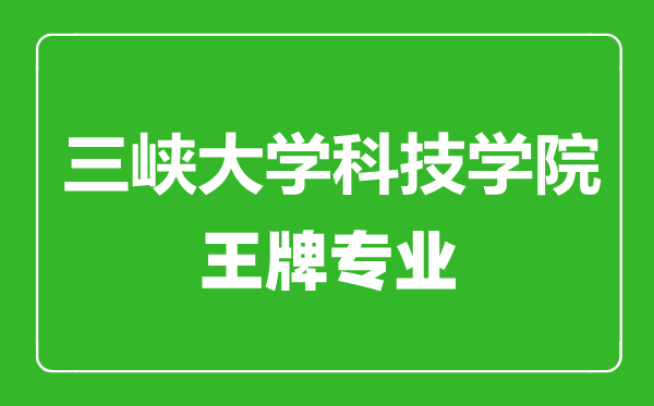 三峽大學科技學院王牌專業(yè)有哪些,三峽大學科技學院最好的專業(yè)是什么