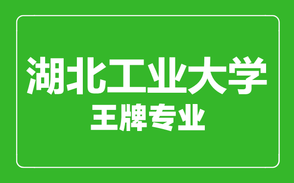 湖北工業(yè)大學(xué)王牌專業(yè)有哪些,湖北工業(yè)大學(xué)最好的專業(yè)是什么