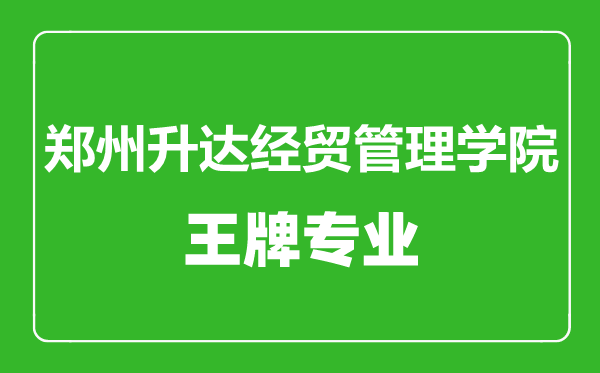 鄭州升達經貿管理學院王牌專業(yè)有哪些,鄭州升達經貿管理學院最好的專業(yè)是什么