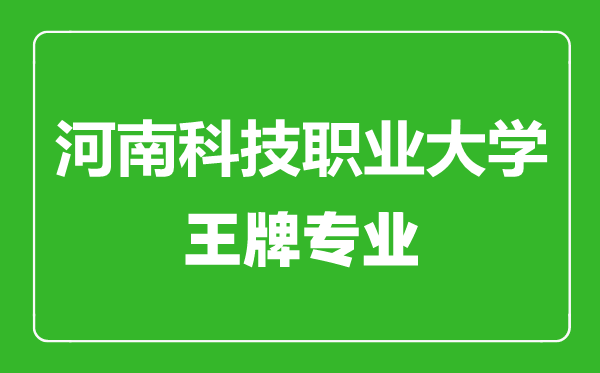 河南科技職業(yè)大學(xué)王牌專業(yè)有哪些,河南科技職業(yè)大學(xué)最好的專業(yè)是什么