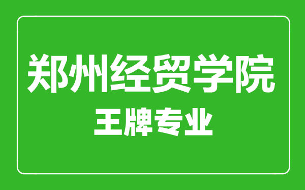 鄭州經(jīng)貿(mào)學院王牌專業(yè)有哪些,鄭州經(jīng)貿(mào)學院最好的專業(yè)是什么