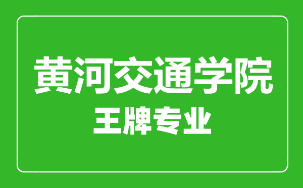 黃河交通學(xué)院王牌專業(yè)有哪些,黃河交通學(xué)院最好的專業(yè)是什么