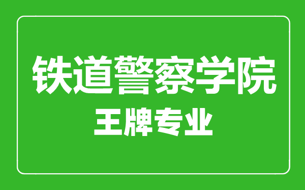 鐵道警察學(xué)院王牌專業(yè)有哪些,鐵道警察學(xué)院最好的專業(yè)是什么