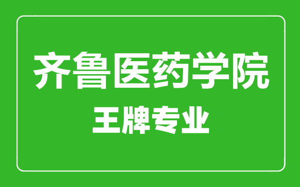 齊魯醫(yī)藥學院王牌專業(yè)有哪些,齊魯醫(yī)藥學院最好的專業(yè)是什么