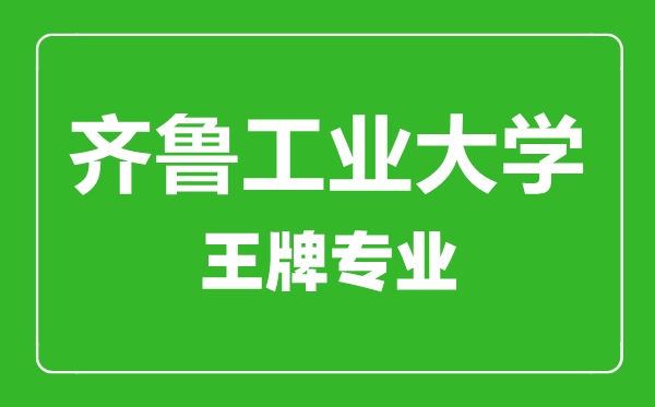 齊魯工業(yè)大學(xué)王牌專業(yè)有哪些齊魯工業(yè)大學(xué)最好的專業(yè)是什么