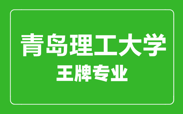 青島理工大學(xué)王牌專業(yè)有哪些,青島理工大學(xué)最好的專業(yè)是什么