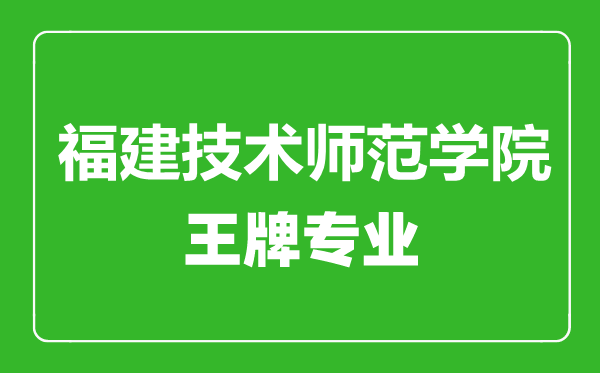 福建技術師范學院王牌專業(yè)有哪些,福建技術師范學院最好的專業(yè)是什么