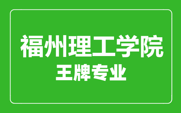 福州理工學院王牌專業(yè)有哪些,福州理工學院最好的專業(yè)是什么