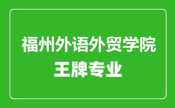 福州外語外貿(mào)學(xué)院王牌專業(yè)有哪些,福州外語外貿(mào)學(xué)院最好的專業(yè)是什么