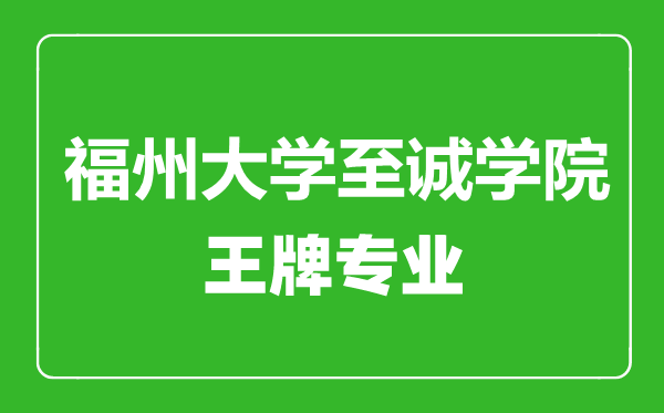 福州大學至誠學院王牌專業(yè)有哪些,福州大學至誠學院最好的專業(yè)是什么