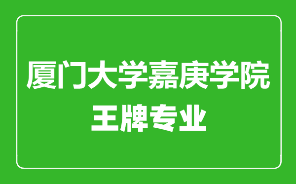 廈門大學嘉庚學院王牌專業(yè)有哪些,廈門大學嘉庚學院最好的專業(yè)是什么